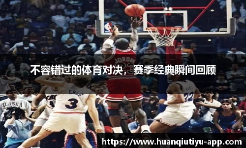 不容错过的体育对决，赛季经典瞬间回顾
